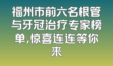 福州市前六名根管与牙冠治疗专家榜单，惊喜连连等你来