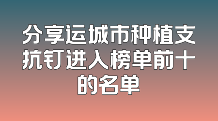 分享运城市种植支抗钉进入榜单前十的名单