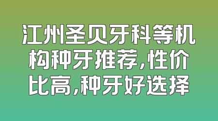 江州圣贝牙科等机构种牙推荐，性价比高，种牙好选择