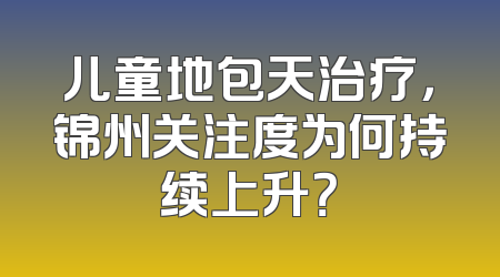 儿童地包天治疗，锦州关注度为何持续上升？