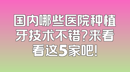 国内哪些医院种植牙技术不错？来看看这5家吧！