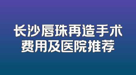 长沙唇珠再造手术费用及医院推荐