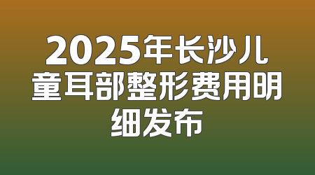 2025年长沙儿童耳部整形费用明细发布