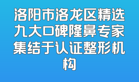 洛阳市洛龙区精选九大口碑隆鼻专家集结于认证整形机构