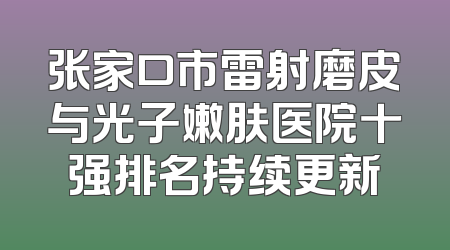 张家口市雷射磨皮与光子嫩肤医院十强排名持续更新