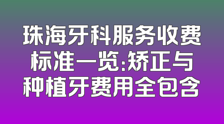 珠海牙科服务收费标准一览：矫正与种植牙费用全包含