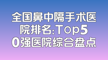 全国鼻中隔手术医院排名：Top50强医院综合盘点