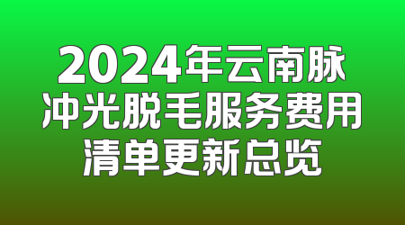 2024年云南脉冲光脱毛服务费用清单更新总览
