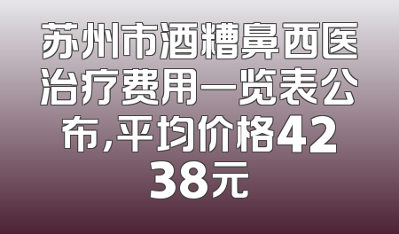 苏州市酒糟鼻西医治疗费用一览表公布，平均价格4238元