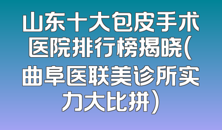 山东十大包皮手术医院排行榜揭晓（曲阜医联美诊所实力大比拼）