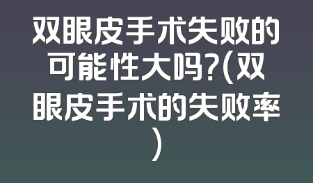 双眼皮手术失败的可能性大吗？(双眼皮手术的失败率)