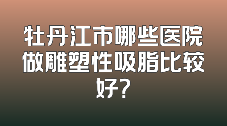 牡丹江市哪些医院做雕塑性吸脂比较好？