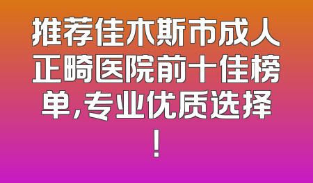 推荐佳木斯市成人正畸医院前十佳榜单，专业优质选择！