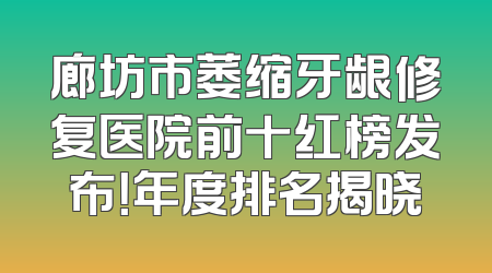 廊坊市萎缩牙龈修复医院前十红榜发布！年度排名揭晓