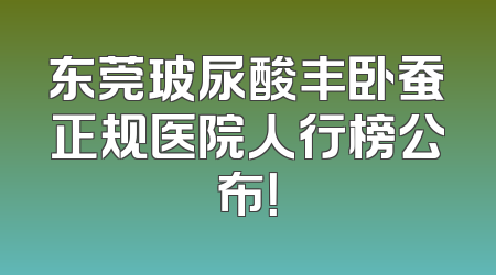 东莞玻尿酸丰卧蚕正规医院人行榜公布！