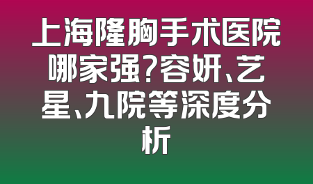 上海隆胸手术医院哪家强？容妍、艺星、九院等深度分析