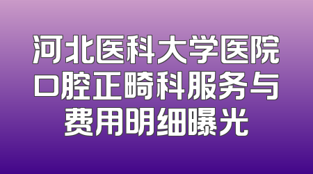 河北医科大学医院口腔正畸科服务与费用明细曝光