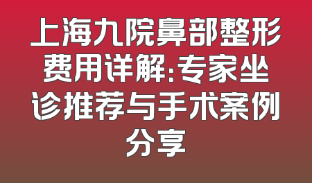 上海九院鼻部整形费用详解：专家坐诊推荐与手术案例分享