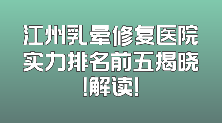 江州乳晕修复医院实力排名前五揭晓！解读！