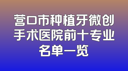 营口市种植牙微创手术医院前十专业名单一览