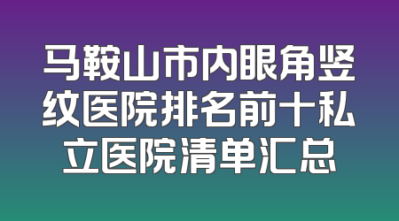 马鞍山市内眼角竖纹医院排名前十私立医院清单汇总