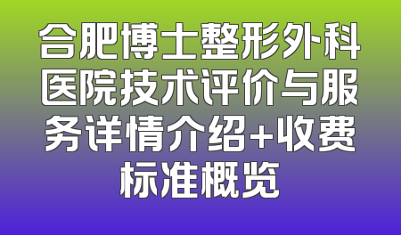 合肥博士整形外科医院技术评价与服务详情介绍+收费标准概览