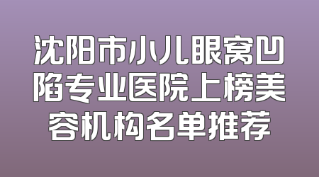 沈阳市小儿眼窝凹陷专业医院上榜美容机构名单推荐