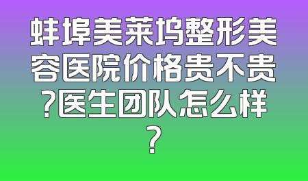 蚌埠美莱坞整形美容医院价格贵不贵？医生团队怎么样？