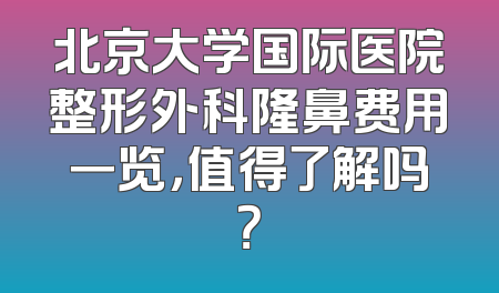 北京大学国际医院整形外科隆鼻费用一览，值得了解吗？