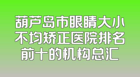 葫芦岛市眼睛大小不均矫正医院排名前十的机构总汇