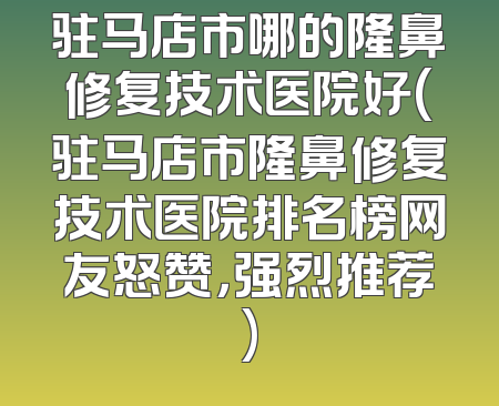 驻马店市哪的隆鼻修复技术医院好(驻马店市隆鼻修复技术医院排名榜网友怒赞，强烈推荐)
