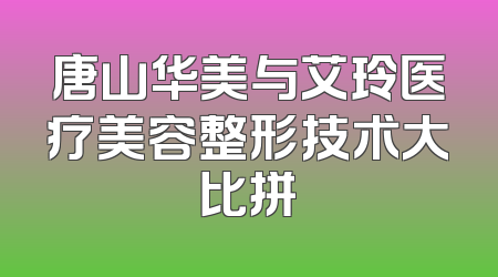 唐山华美与艾玲医疗美容整形技术大比拼