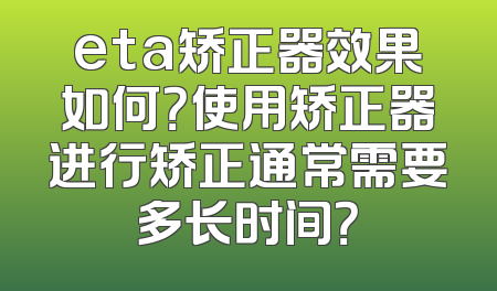 eta矫正器效果如何？使用矫正器进行矫正通常需要多长时间？