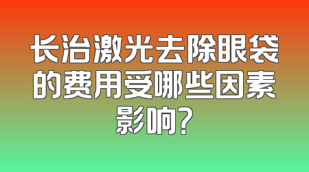 长治激光去除眼袋的费用受哪些因素影响？
