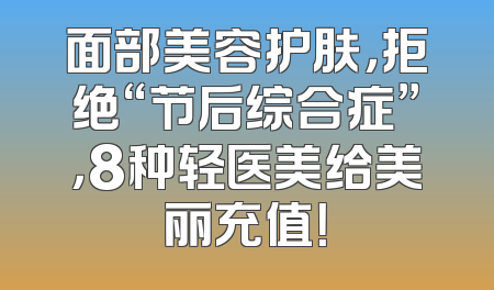 面部美容护肤，拒绝“节后综合症”，8种轻医美给美丽充值！
