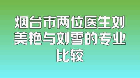 烟台市两位医生刘美艳与刘雪的专业比较