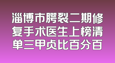 淄博市腭裂二期修复手术医生上榜清单三甲占比百分百
