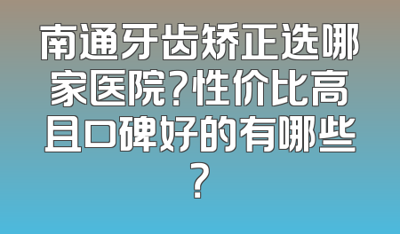 南通牙齿矫正选哪家医院？性价比高且口碑好的有哪些？
