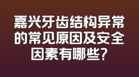 嘉兴牙齿结构异常的常见原因及安全因素有哪些？
