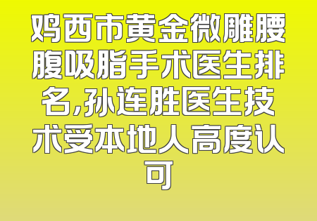 鸡西市黄金微雕腰腹吸脂手术医生排名，孙连胜医生技术受本地人高度认可