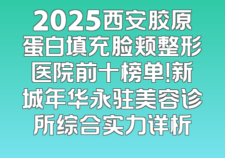 2025西安胶原蛋白填充脸颊整形医院前十榜单！新城年华永驻美容诊所综合实力详析