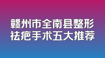 赣州市全南县整形祛疤手术五大推荐