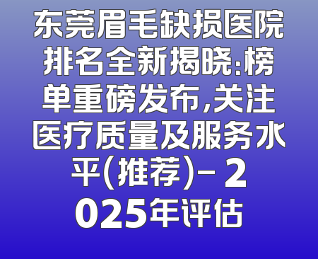 东莞眉毛缺损医院排名全新揭晓：榜单重磅发布，关注医疗质量及服务水平（推荐）- 2025年评估