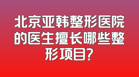 北京亚韩整形医院的医生擅长哪些整形项目？