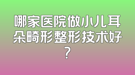 哪家医院做小儿耳朵畸形整形技术好？