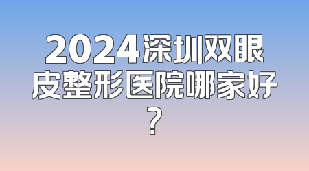 2024深圳双眼皮整形医院哪家好？