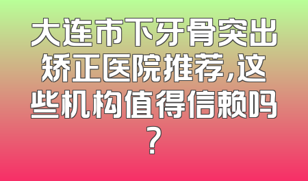 大连市下牙骨突出矫正医院推荐，这些机构值得信赖吗？