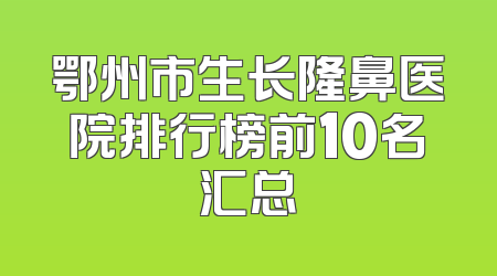 鄂州市生长隆鼻医院排行榜前10名汇总