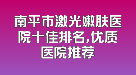 南平市激光嫩肤医院十佳排名，优质医院推荐
