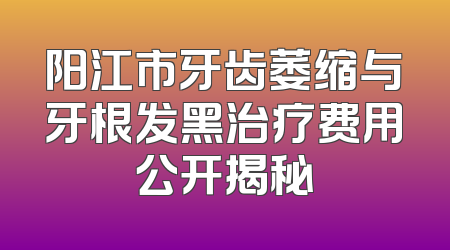 阳江市牙齿萎缩与牙根发黑治疗费用公开揭秘